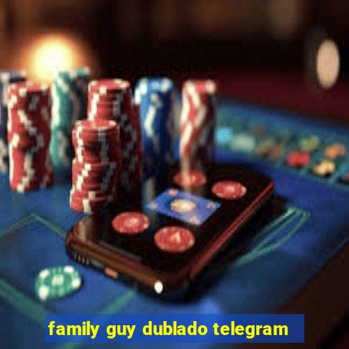 family guy dublado telegram